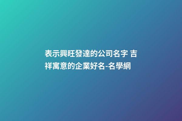 表示興旺發達的公司名字 吉祥寓意的企業好名-名學網-第1張-公司起名-玄機派